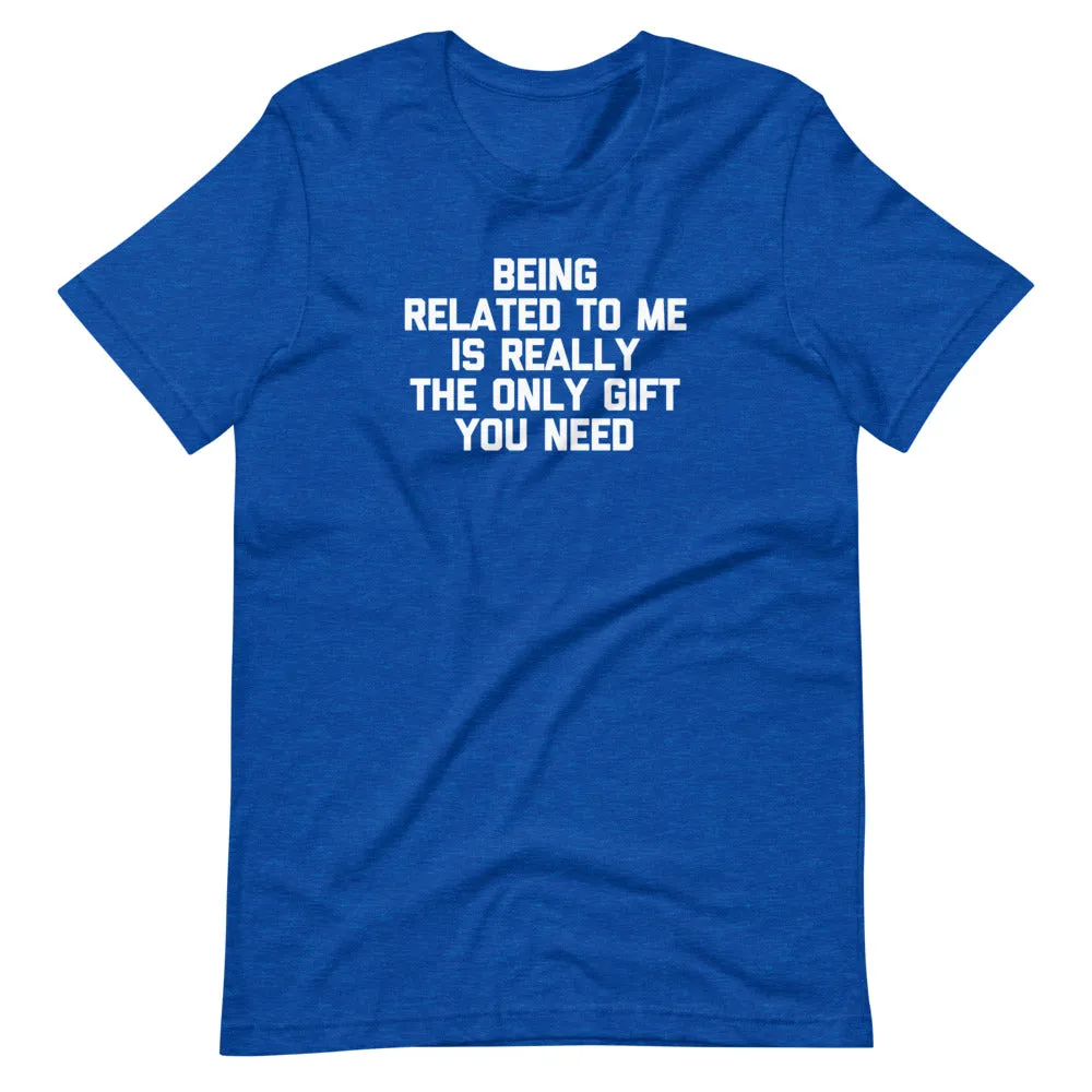 Being Related To Me Is Really The Only Gift You Need T-Shirt (Unisex)