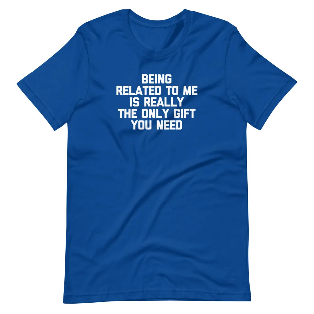 Being Related To Me Is Really The Only Gift You Need T-Shirt (Unisex)